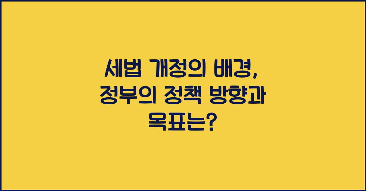 세법 개정의 배경: 정부의 정책 방향과 목표