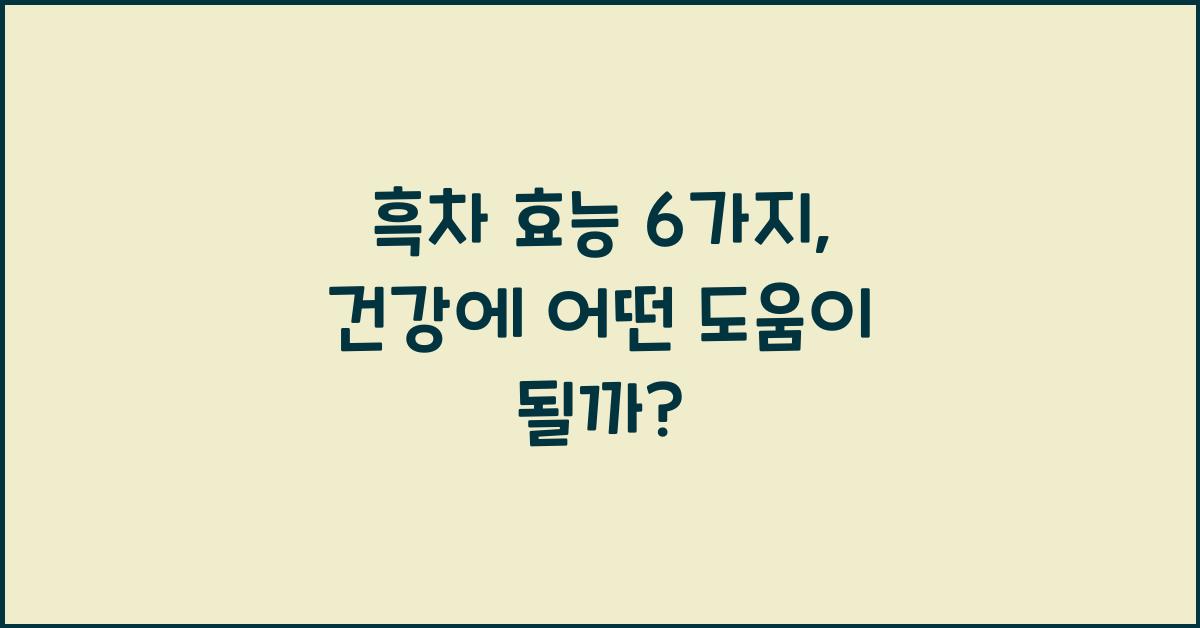 흑차 효능 6가지, 어디에 좋을까?