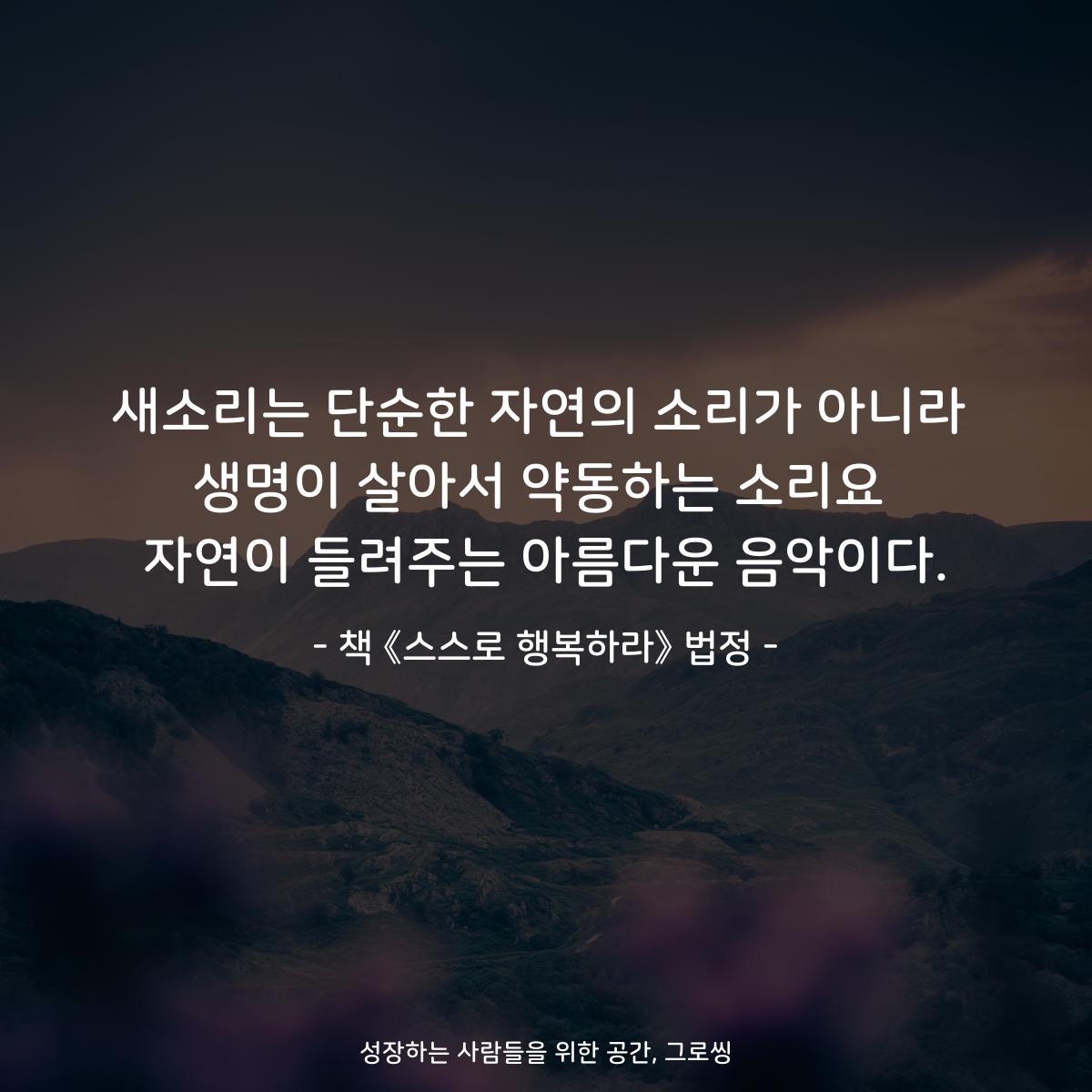새소리는 단순한 자연의 소리가 아니라
생명이 살아서 약동하는 소리요
자연이 들려주는 아름다운 음악이다.