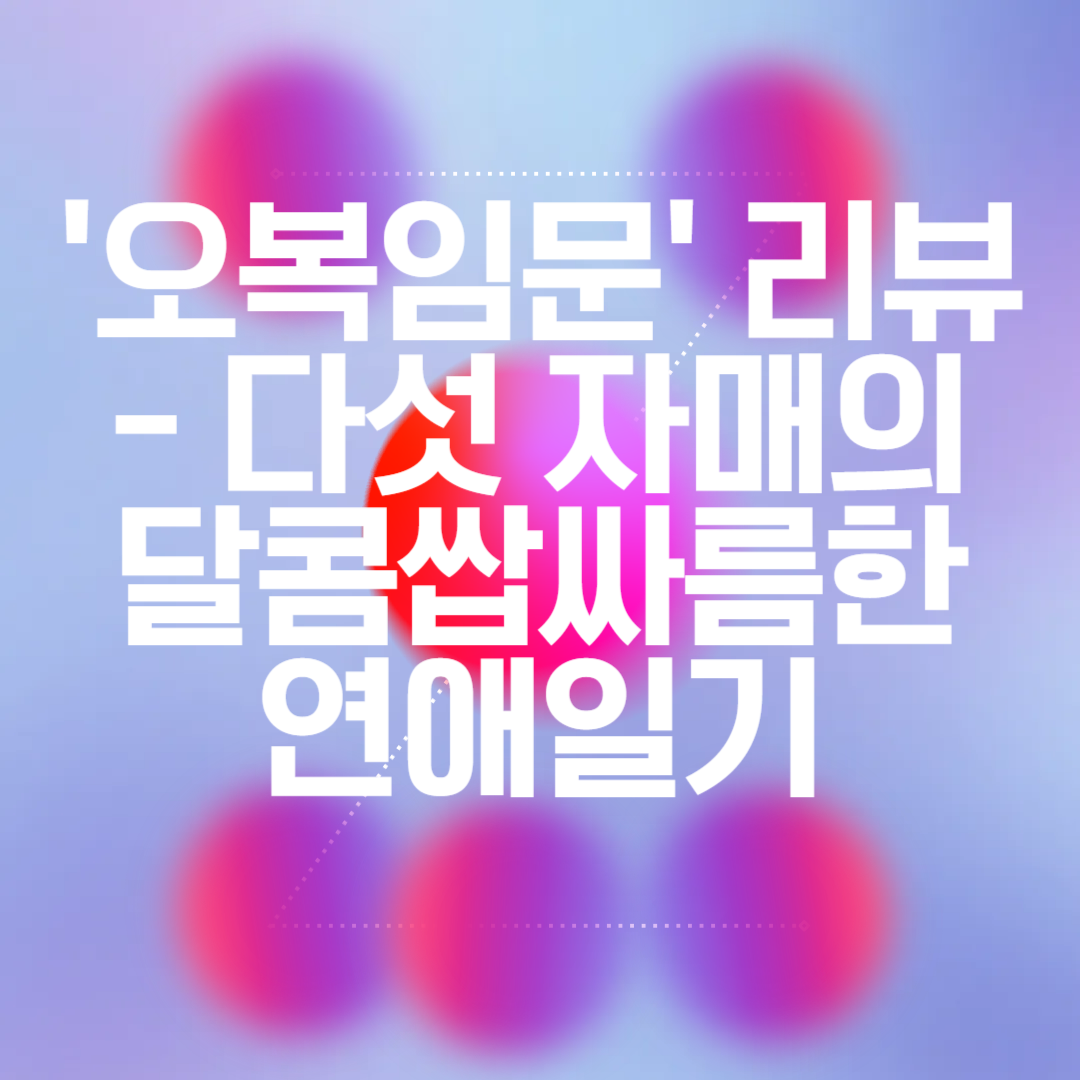 넷플릭스에서 완전 핫한 중드! '오복임문' 리뷰 - 다섯 자매의 달콤쌉싸름한 연애일기