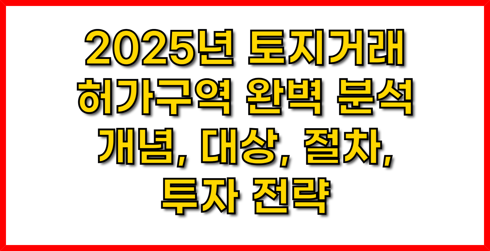2025년 토지거래허가구역 완벽 분석-개념, 대상, 절차, 투자 전략