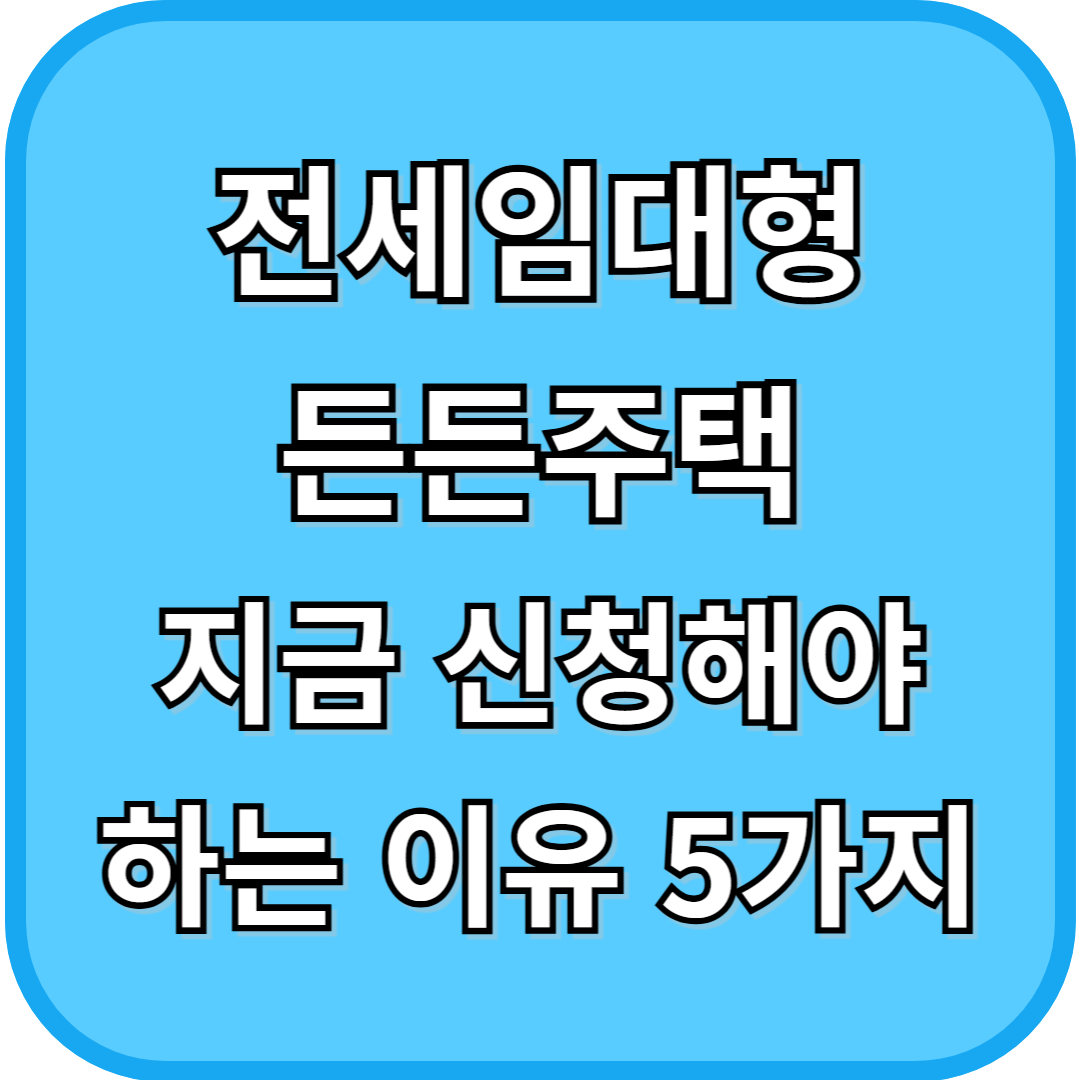 전세임대형 든든주택 지금 신청해야 하는 이유 5가지