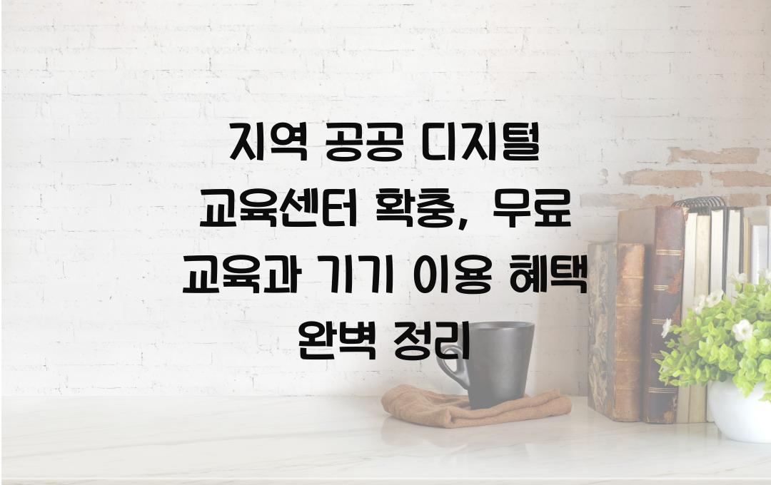지역 공공 디지털 교육센터 확충, 무료 교육과 기기 이용 혜택 총정리