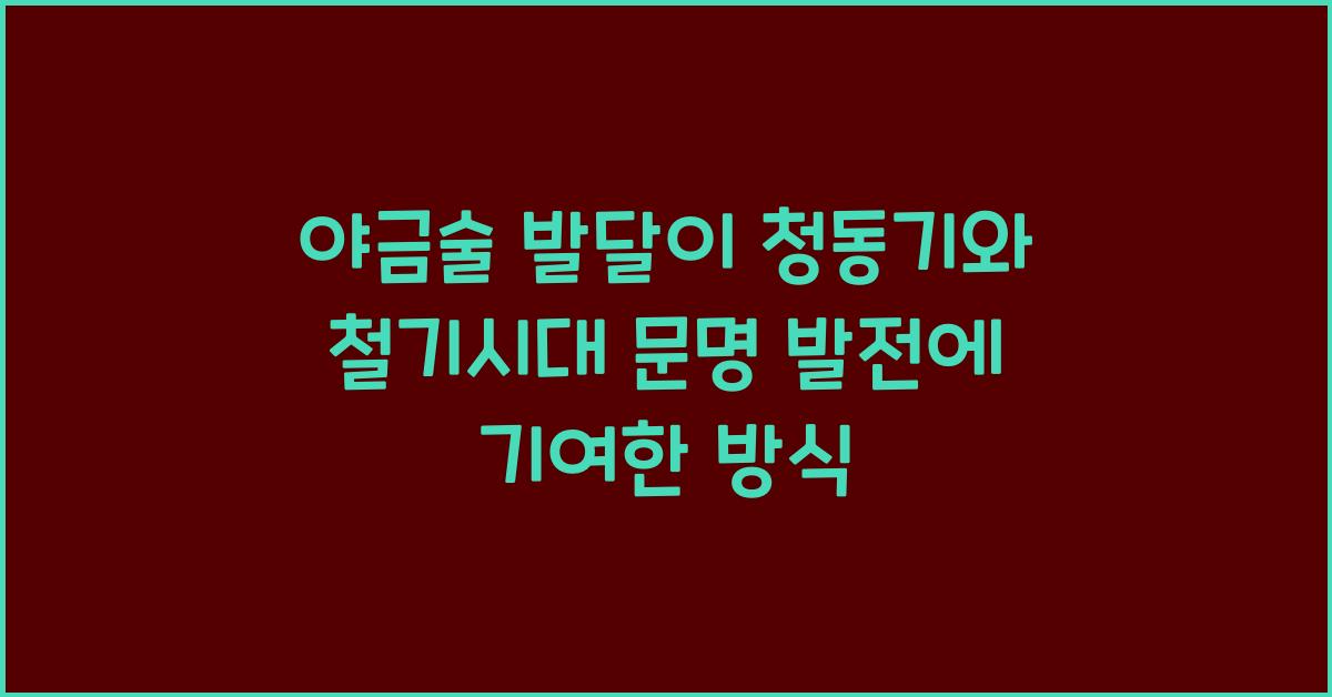 야금술 발달 청동기 철기 시대 문명 발전 기여