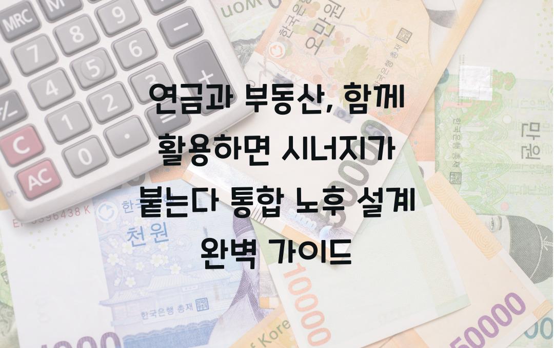  연금과 부동산, 함께 활용하면 시너지가 붙는다! 통합 노후 설계 가이드
