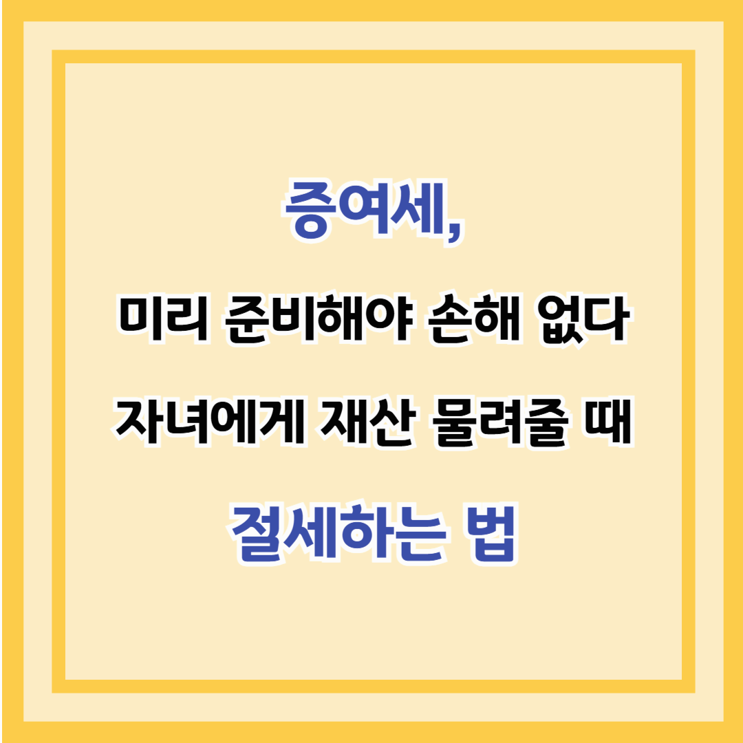 증여세, 미리 준비해야 손해 없다 – 자녀에게 재산 물려줄 때 절세하는 법