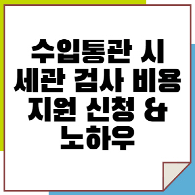 수입통관 시 세관 검사 비용 지원 신청과 노하우