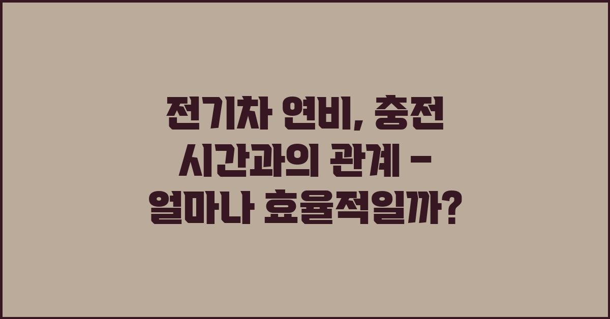 전기차 연비, 충전 시간과의 관계