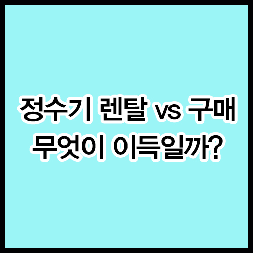 정수기 렌탈 vs 구매, 무엇이 이득일까?