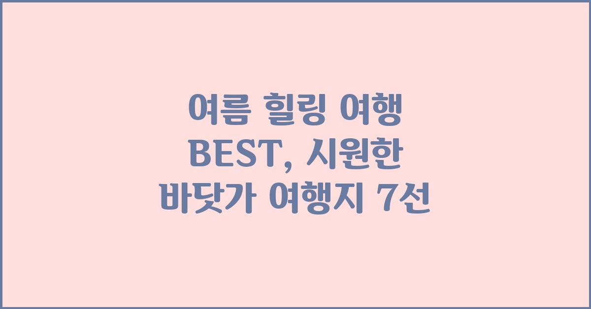 여름 힐링 여행 BEST: 시원한 바닷가 여행