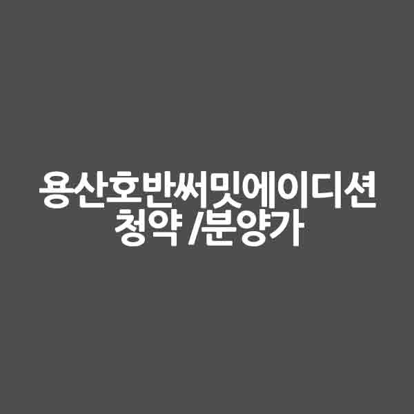 용산호반써밋에이디션 청약 &#124; 분양가 &#124; 평면도 &#124; 일정