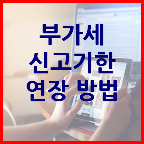 부가세 신고기한 연장 방법과 절차