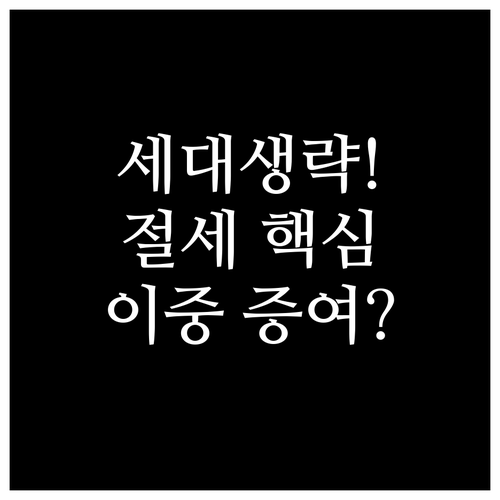 세대 생략 증여와 이중 증여, 절세 ..