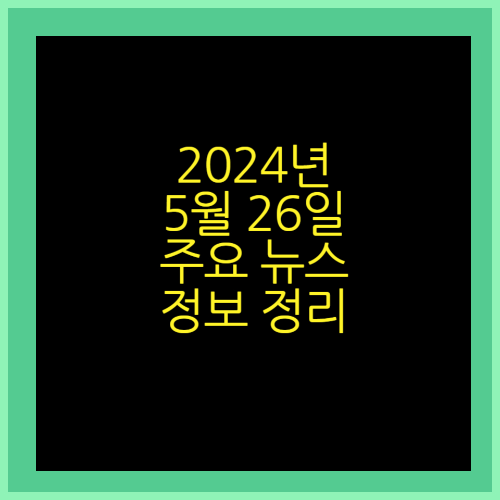 2024년 5월 26일 주요 뉴스 정보 정리
