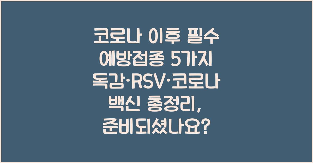 코로나 이후 필수 예방접종 5가지! 독감·RSV·코로나 백신 총정리