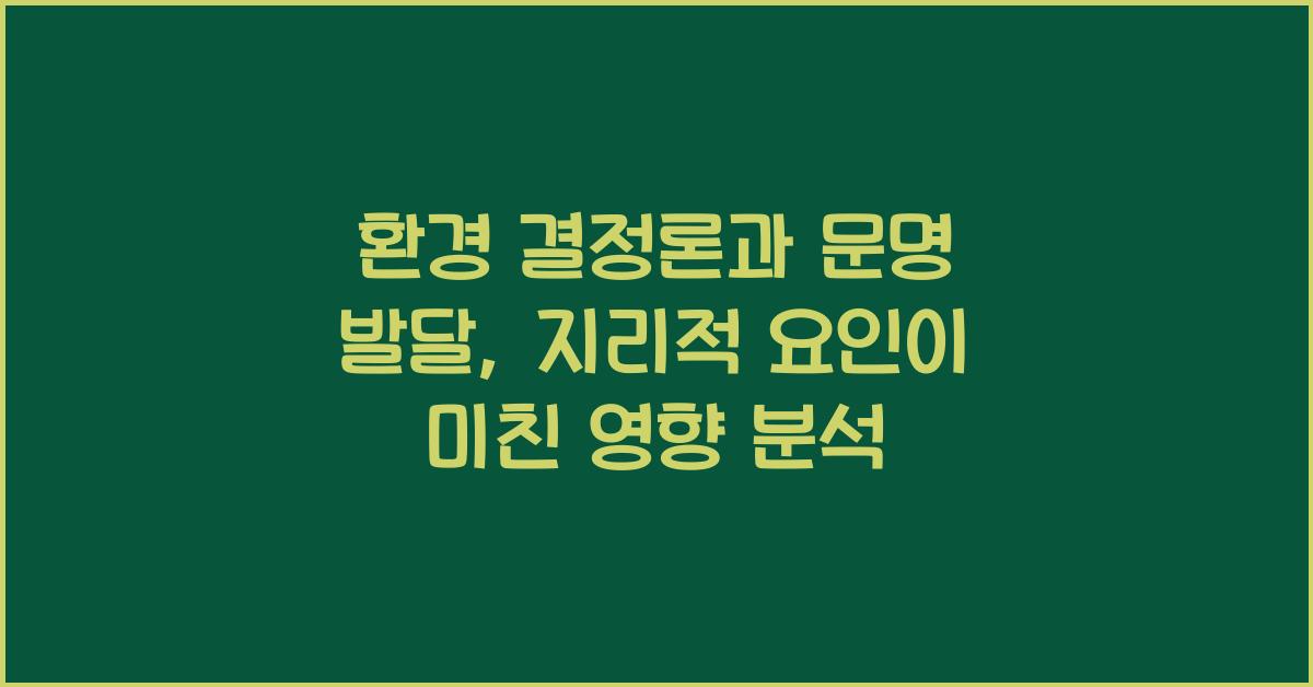 환경 결정론 문명 발달 지리적 요인 영향 분석
