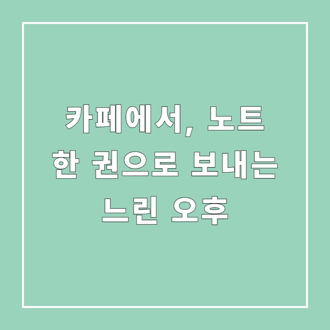 카페에서, 노트 한 권으로 보내는 느린 오후