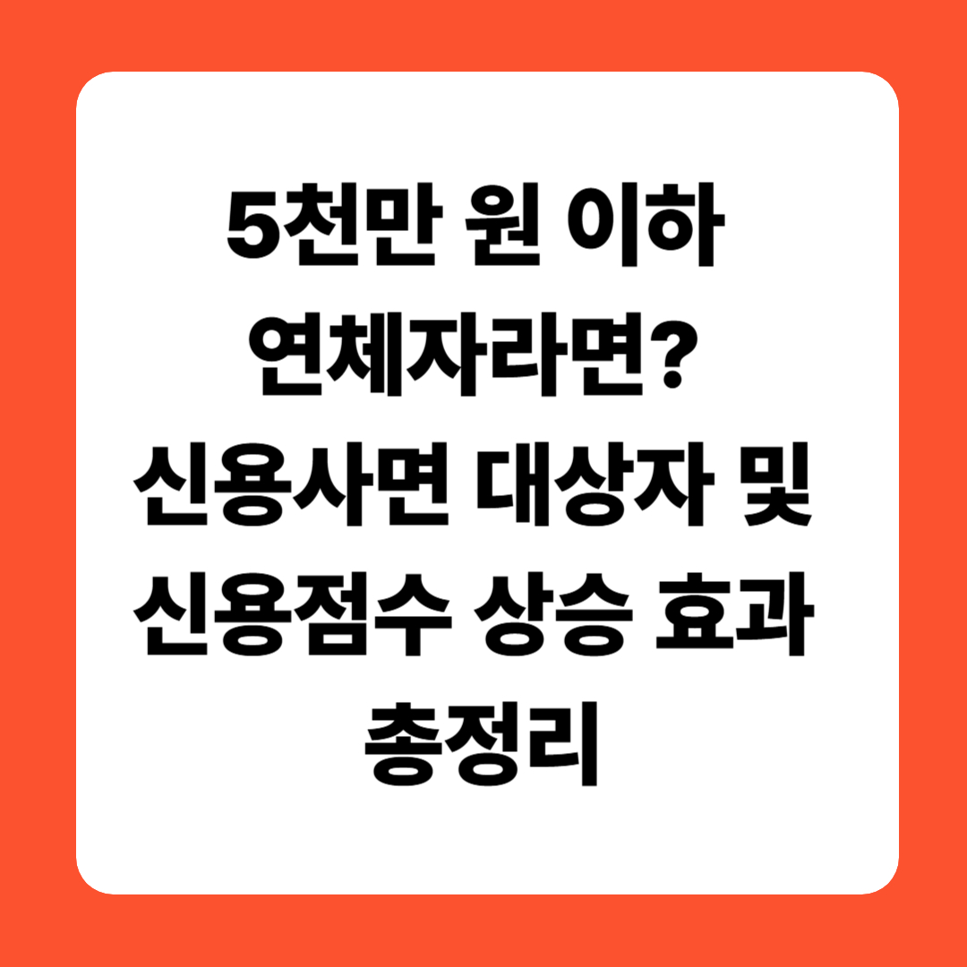 5천만 원 이하 연체자라면? 신용사면 대상자 및 신용점수 상승 효과 총정리
