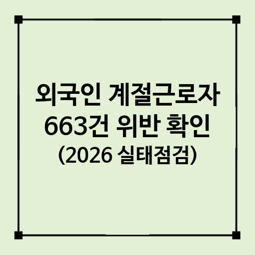외국인 계절근로자 인권&middot;근로보호 실태점검｜2026년 663건 적발 내용