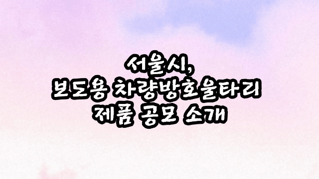 서울시, 보도용 차량방호울타리 제품 공모 소개
