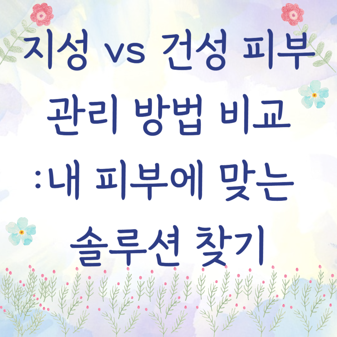 지성 vs 건성 피부 관리 방법 비교 – 내 피부에 맞는 솔루션 찾기
