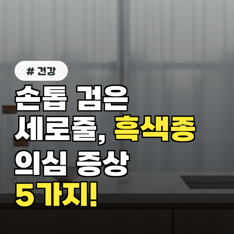 의사들이 경고하는 손톱 검은세로줄 흑색종 의심 증상 5가지