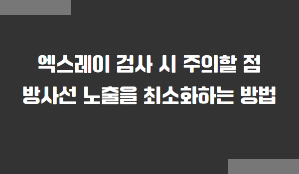 엑스레이 검사 시 주의할 점, 방사선 노출을 최소화하는 방법
