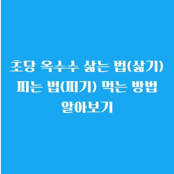 초당 옥수수 삶는 법(삶기) 찌는 법(찌기) 먹는 방법 알아보기