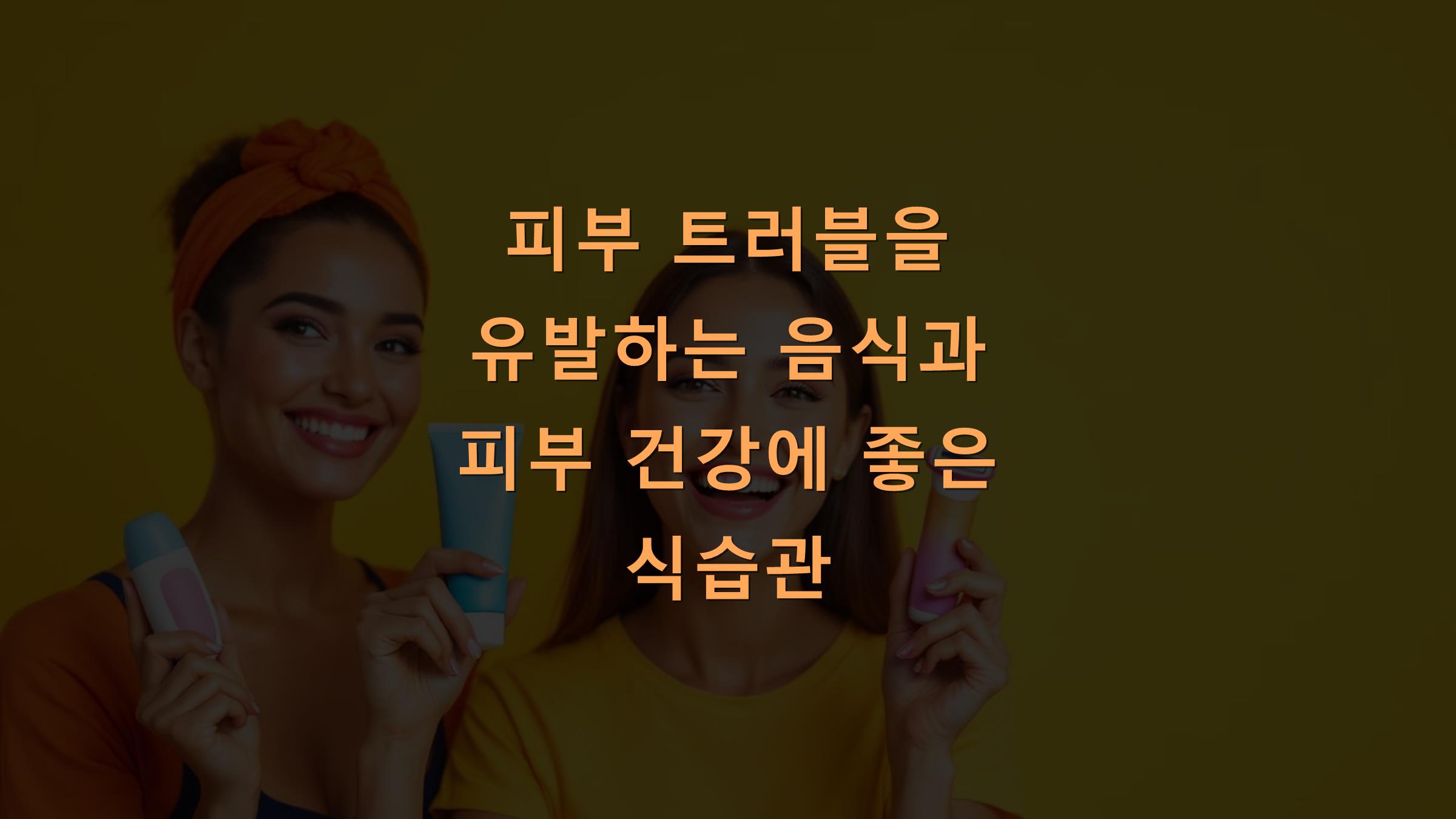 피부 트러블을 유발하는 음식과 피부 건강에 좋은 식습관