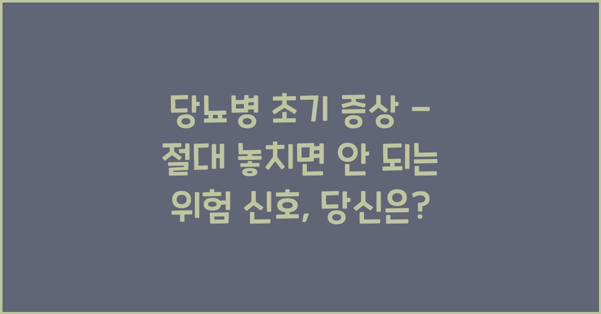 당뇨병 초기 증상 - 절대 놓치면 안 되는 위험 신호