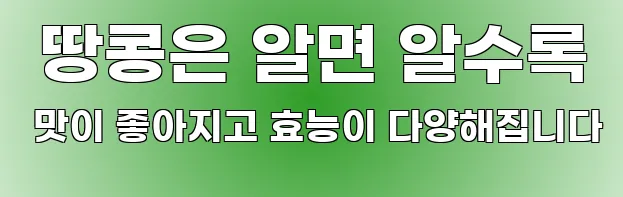  땅콩은 알면 알수록 맛이 좋아지고 효능이 다양해집니다