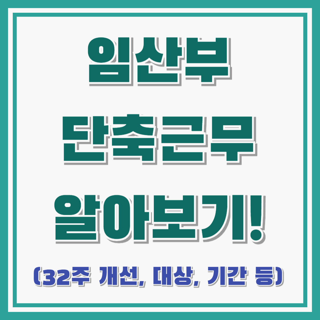 임산부 단축근무 자세히 알아보기! : 대상/기간/지원금/연차 / 32주 기 개선/법정기간 외 기간 사용