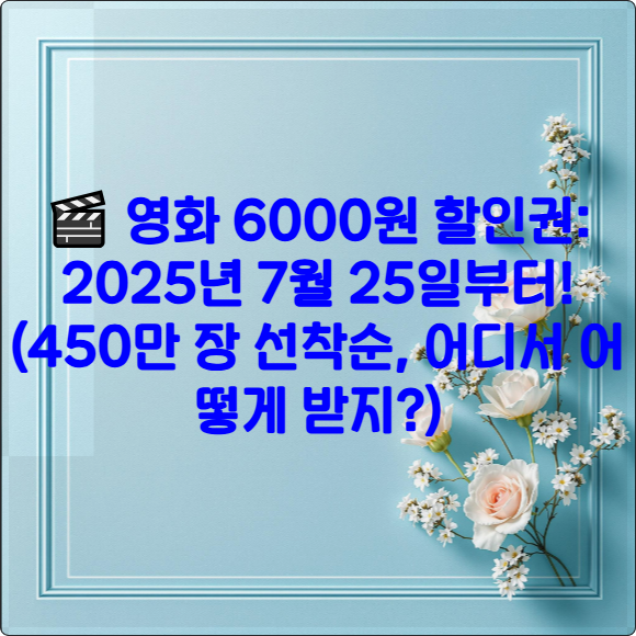 🎬 영화 6000원 할인권: 2025년 7월 25일부터! (450만 장 선착순, 어디서 어떻게 받지?)