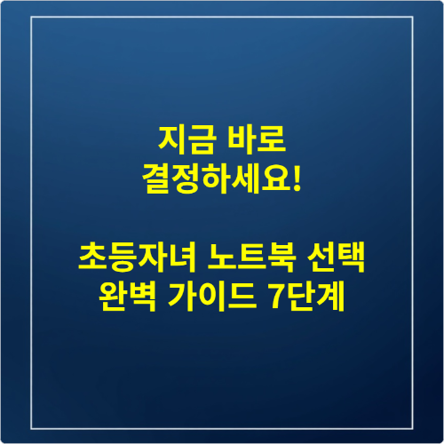 지금 바로 결정하세요! 초등자녀 노트북 선택 완벽 가이드 7단계