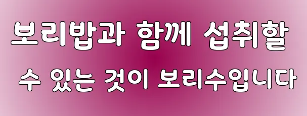 보리밥과 함께 섭취할 수 있는 것이 보리수입니다