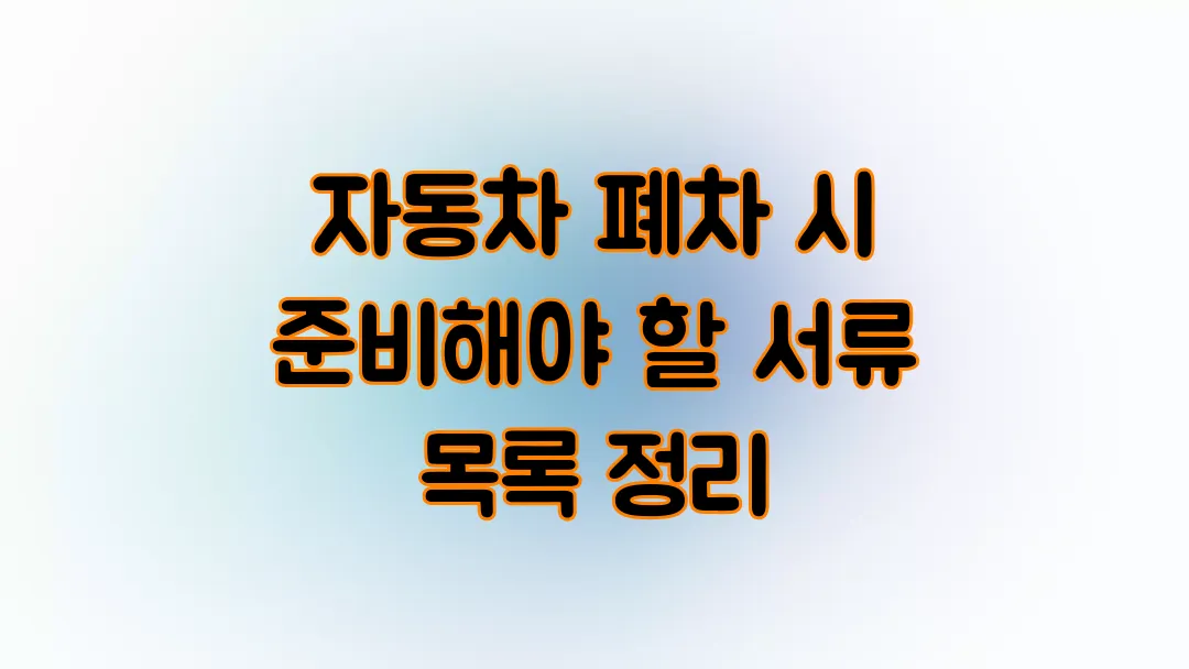 자동차 폐차 시 준비해야 할 서류 목록 정리