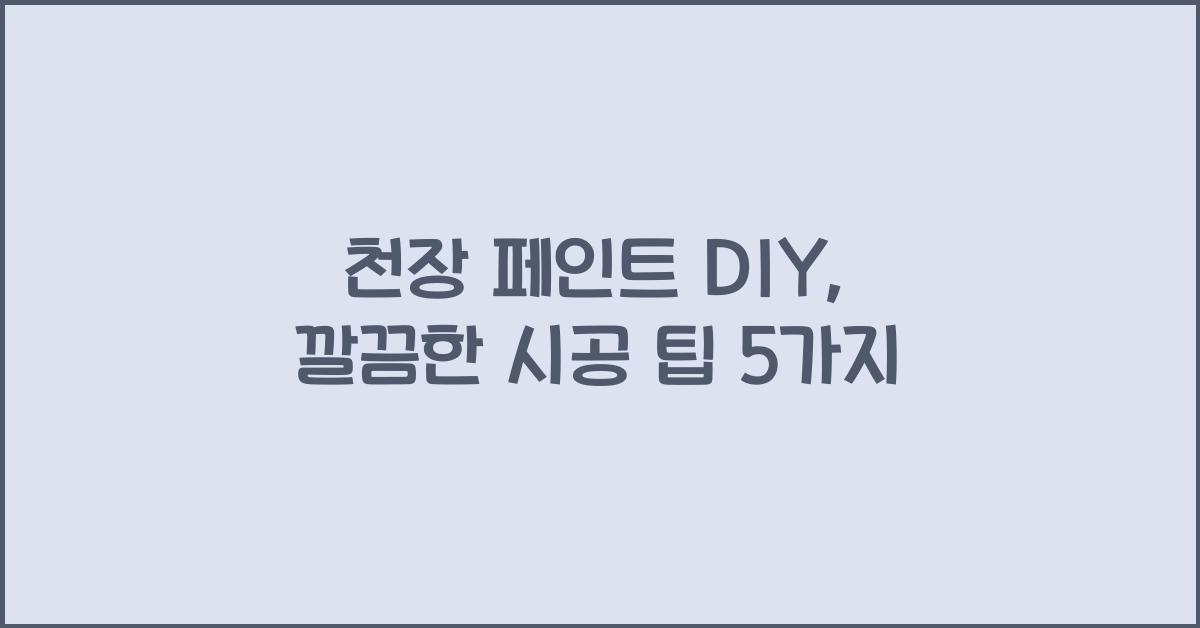 천장 페인트 DIY, 깔끔한 시공을 위한 노하우