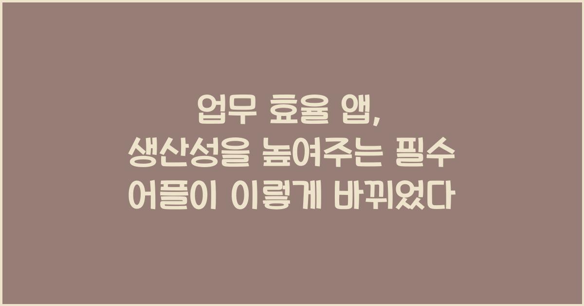 업무 효율 앱: 생산성을 높여주는 필수 어플리케이션