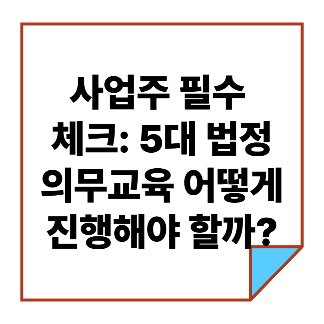 사업주 필수 체크: 5대 법정의무교육은 무엇이고 어떻게 진행해야 할까?