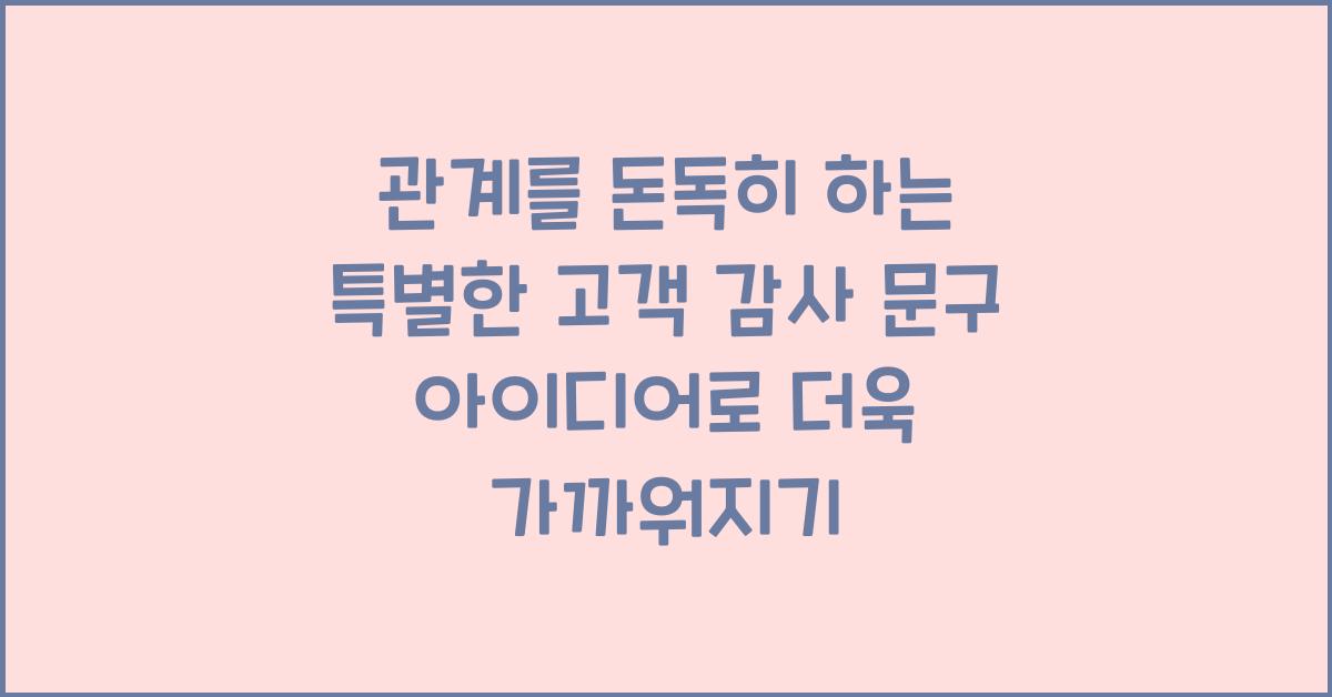 관계를 돈독히 하는 특별한 고객 감사 문구 아이디어