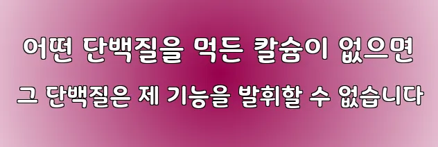  어떤 단백질을 먹든 칼슘이 없으면 그 단백질은 제 기능을 발휘할 수 없습니다