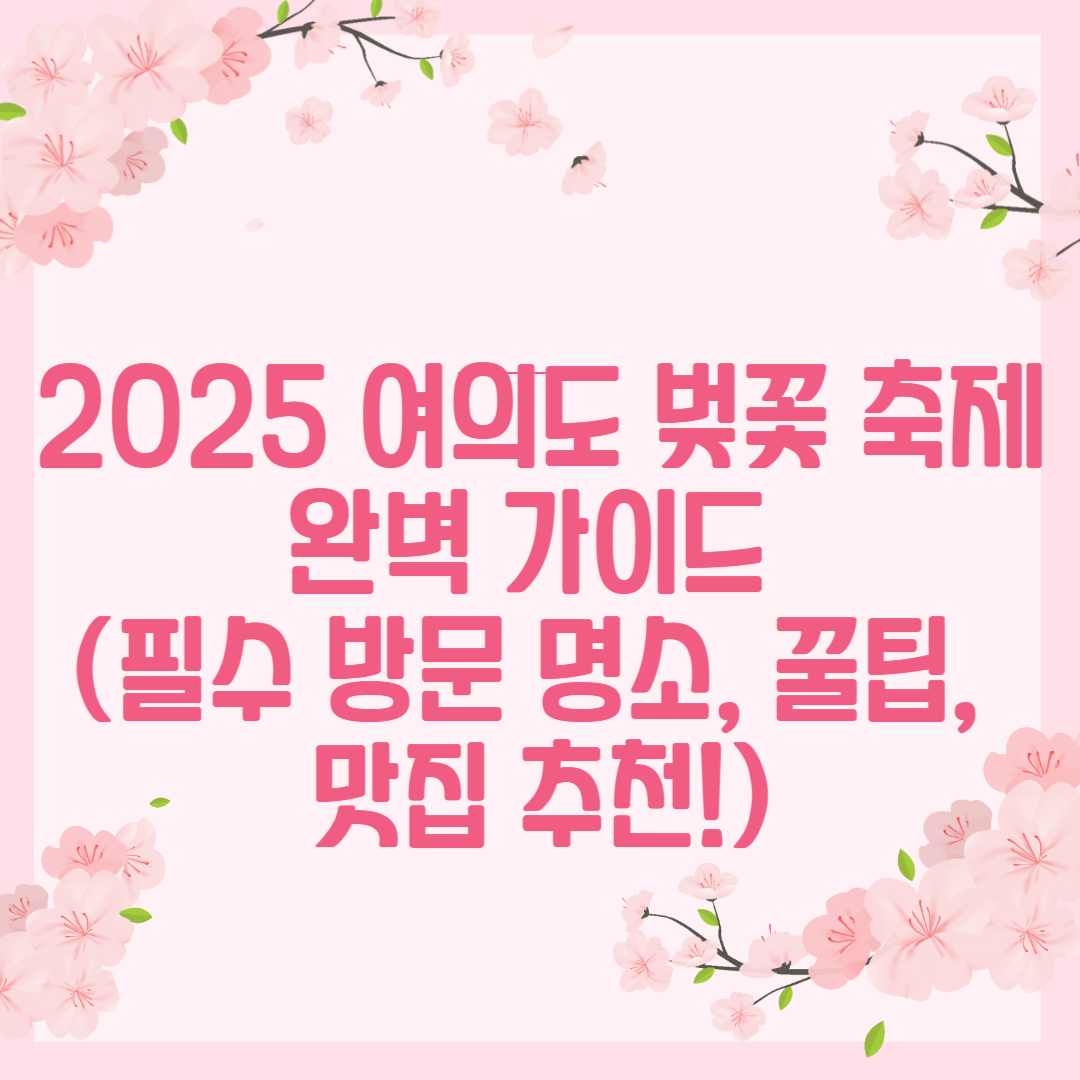 2025 여의도 벚꽃 축제 완벽 가이드 (필수 방문 명소, 꿀팁, 맛집 추천!)