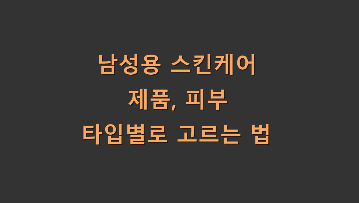 남성용 스킨케어 제품, 피부 타입별로 고르는 법