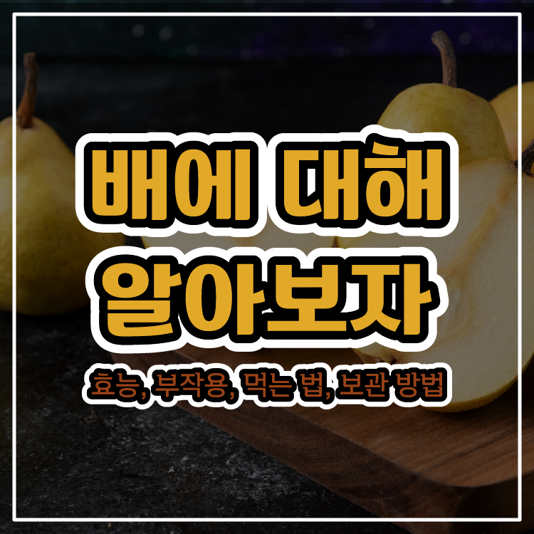 배에 대해 알아보자 - 효능, 부작용, 먹는 법, 보관 방법