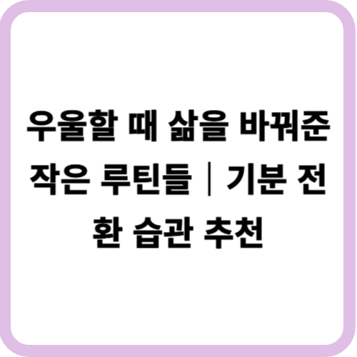 우울할 때 삶을 바꿔준 작은 루틴들|기분 전환 습관 추천