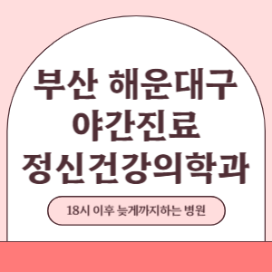 부산 해운대구 야간진료 정신건강의학과 병원 (18시 이후 늦게까지하는 병원)