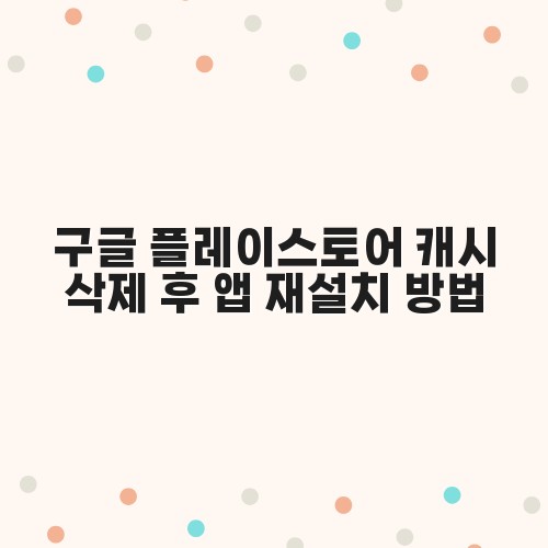 구글 플레이스토어 캐시 삭제 후 앱 재설치 방법