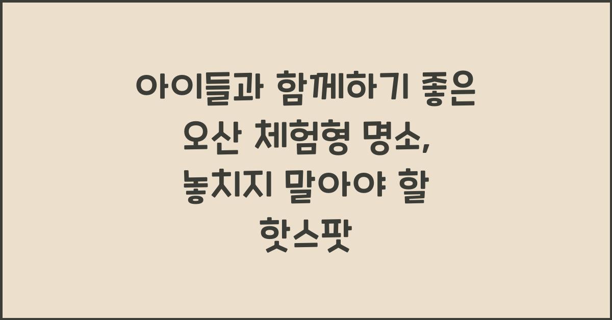 아이들과 함께하기 좋은 오산 체험형 명소