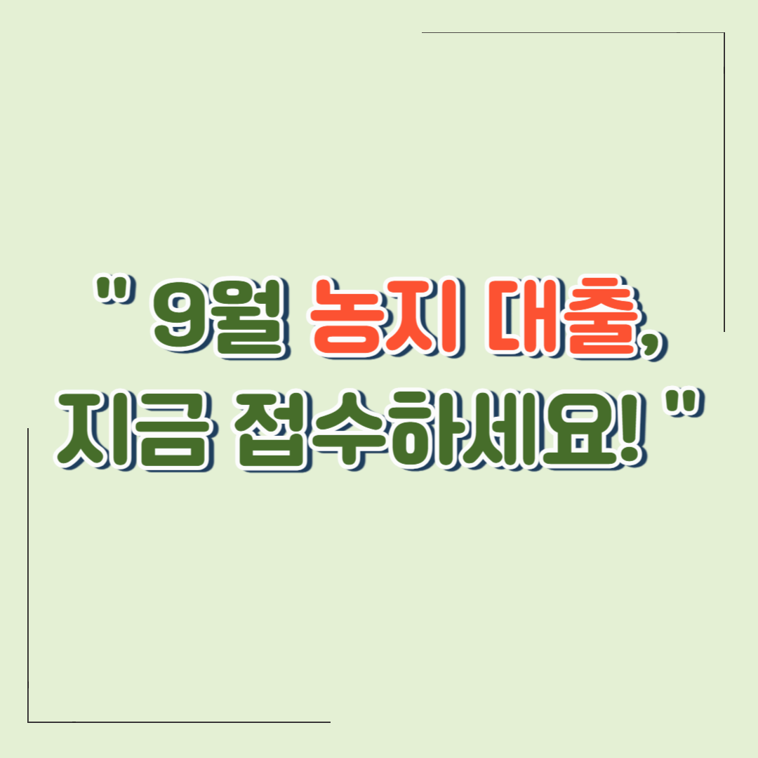 9월 농지 대출 접수, 지금 준비해야 할 이유와 실전 팁