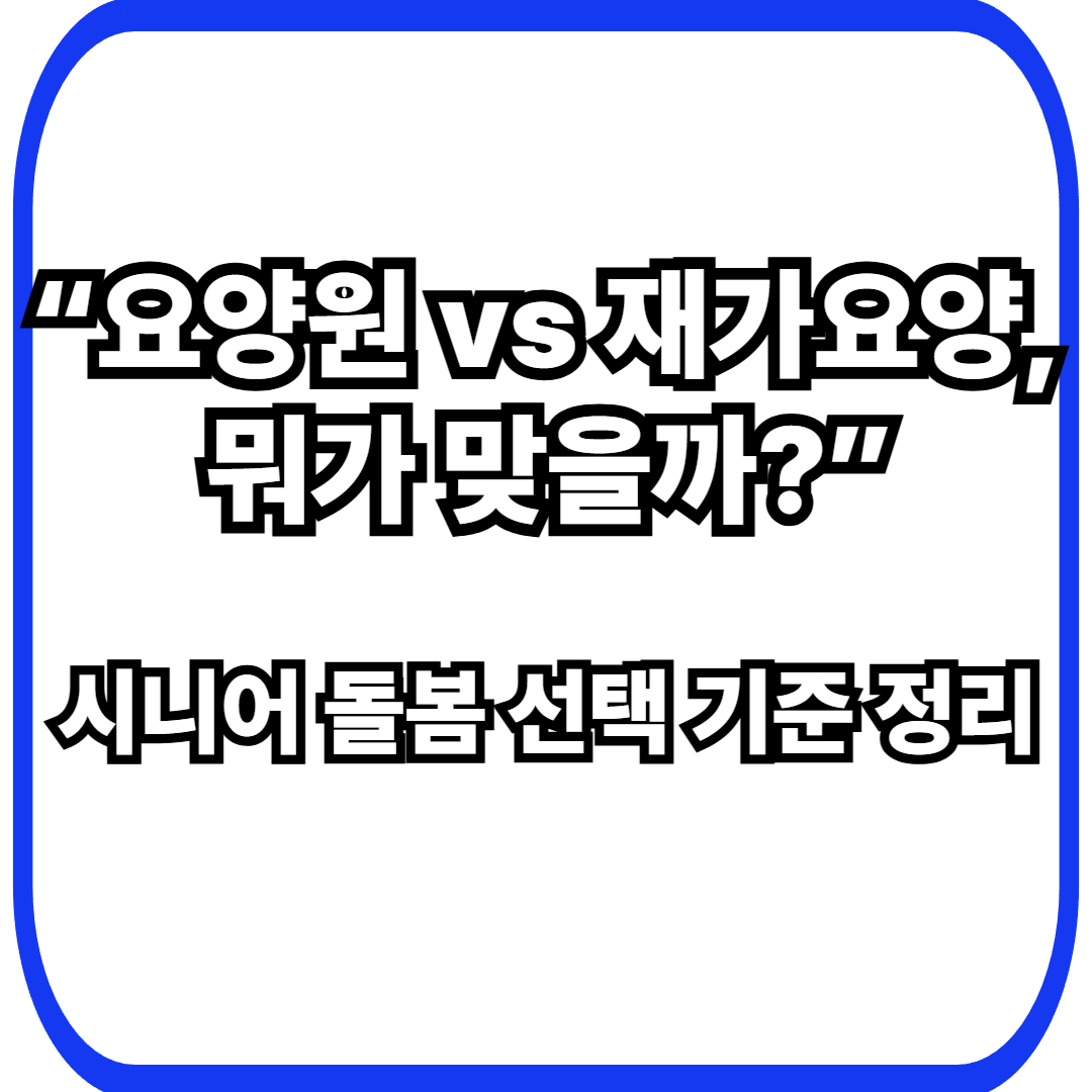 시니어 요양원 vs 재가 요양, 현실적인 선택 기준